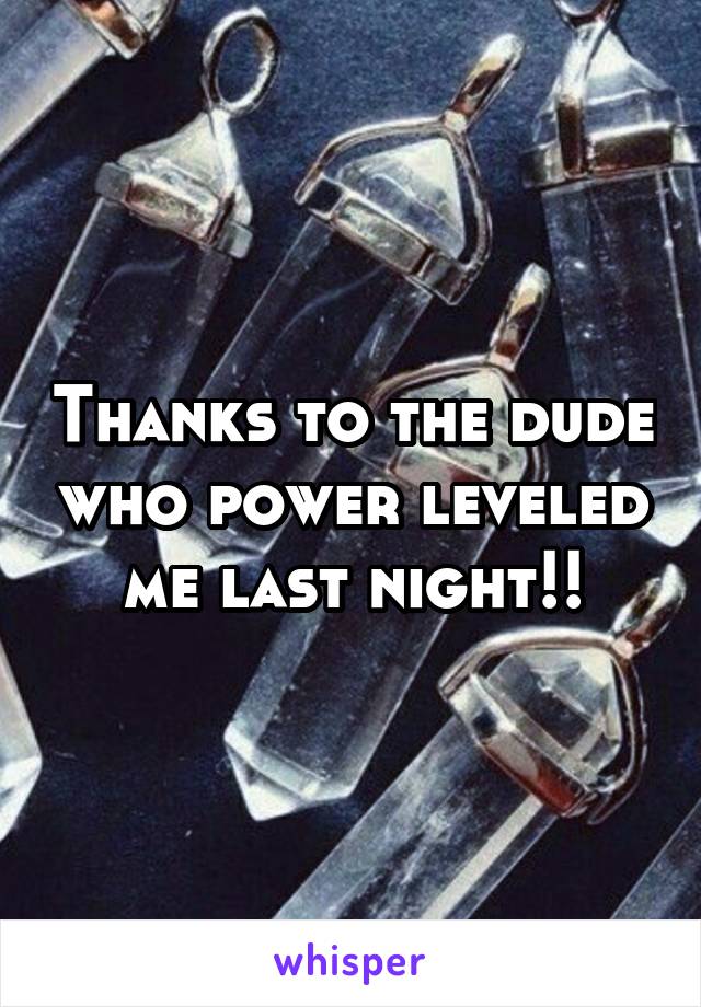 Thanks to the dude who power leveled me last night!!