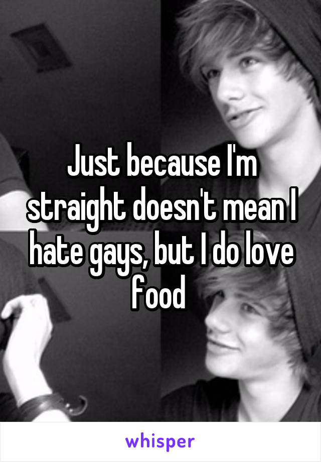 Just because I'm straight doesn't mean I hate gays, but I do love food 