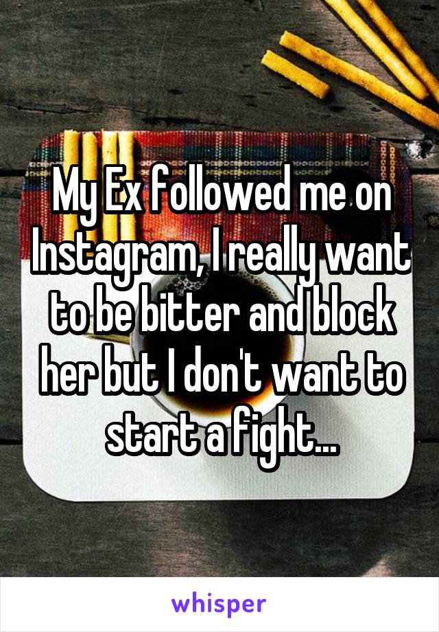 My Ex followed me on Instagram, I really want to be bitter and block her but I don't want to start a fight...