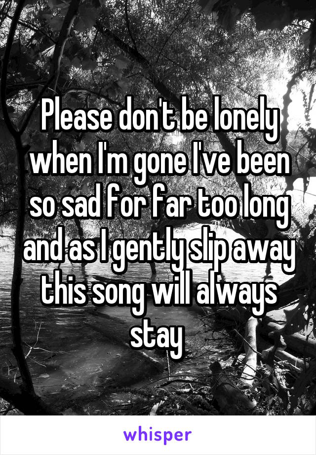 Please don't be lonely when I'm gone I've been so sad for far too long and as I gently slip away this song will always stay 