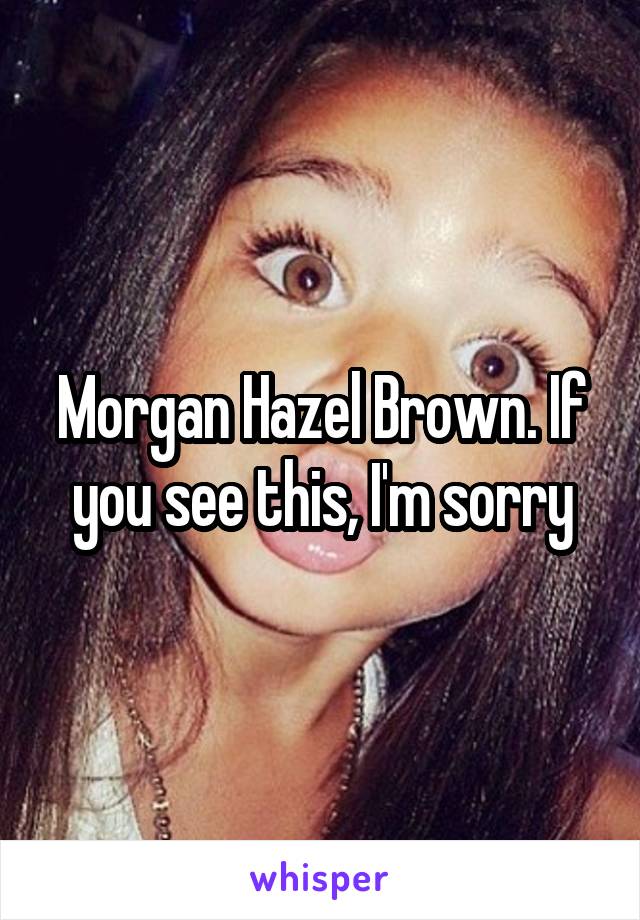 Morgan Hazel Brown. If you see this, I'm sorry