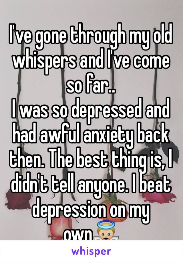 I've gone through my old whispers and I've come so far..
I was so depressed and had awful anxiety back then. The best thing is, I didn't tell anyone. I beat depression on my own👼🏼