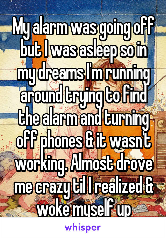 My alarm was going off but I was asleep so in my dreams I'm running around trying to find the alarm and turning off phones & it wasn't working. Almost drove me crazy til I realized & woke myself up