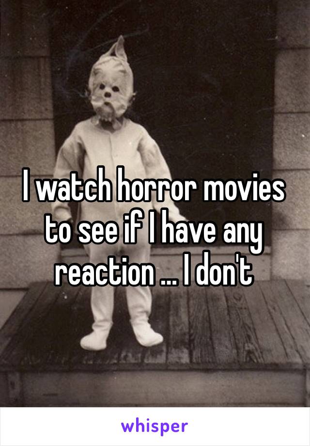 I watch horror movies to see if I have any reaction … I don't 