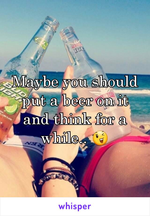 Maybe you should put a beer on it and think for a while.. 😉