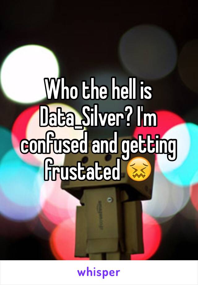 Who the hell is Data_Silver? I'm confused and getting frustated 😖