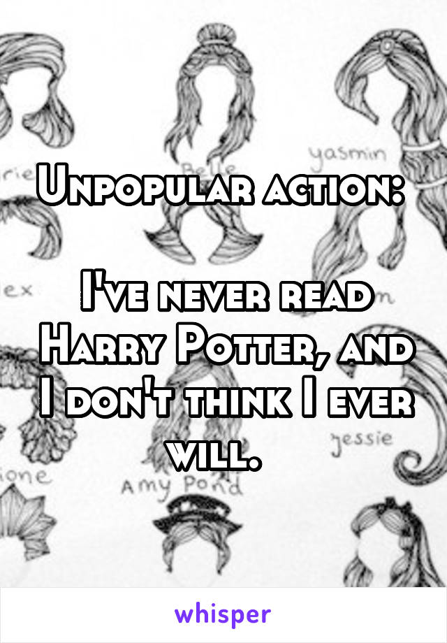 Unpopular action: 

I've never read Harry Potter, and I don't think I ever will.  