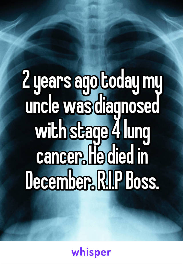 2 years ago today my uncle was diagnosed with stage 4 lung cancer. He died in December. R.I.P Boss.