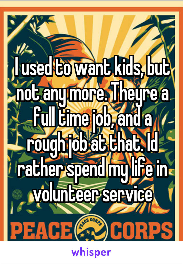 I used to want kids, but not any more. Theyre a full time job, and a rough job at that. Id rather spend my life in volunteer service