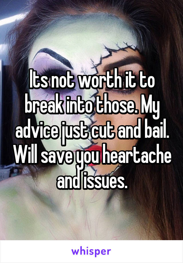 Its not worth it to break into those. My advice just cut and bail. Will save you heartache and issues.