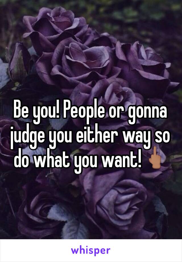 Be you! People or gonna judge you either way so do what you want!🖕🏽