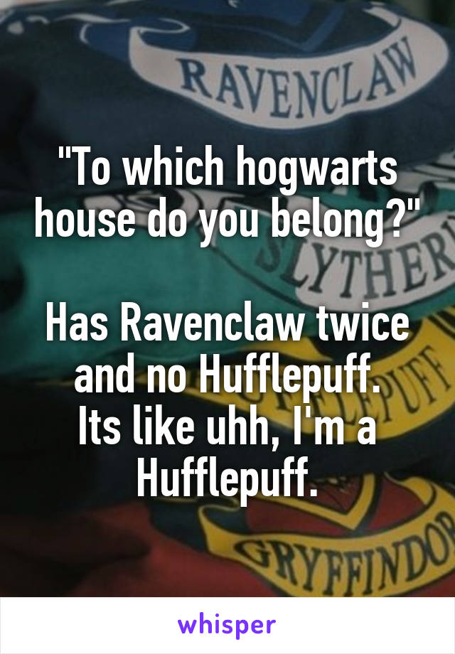 "To which hogwarts house do you belong?"

Has Ravenclaw twice and no Hufflepuff.
Its like uhh, I'm a Hufflepuff.