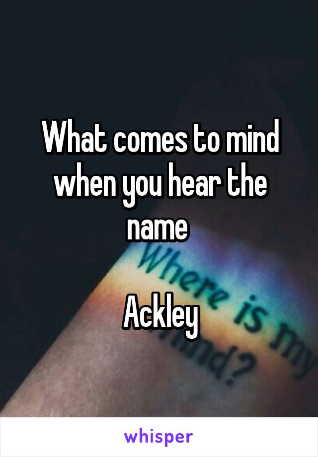 What comes to mind when you hear the name 

Ackley