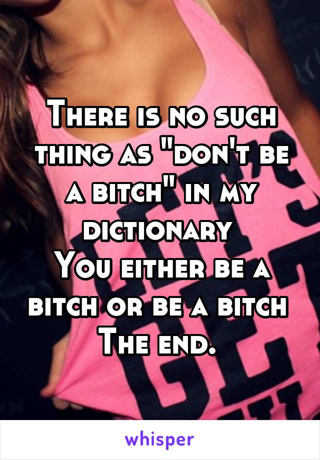 There is no such thing as "don't be a bitch" in my dictionary 
You either be a bitch or be a bitch 
The end. 