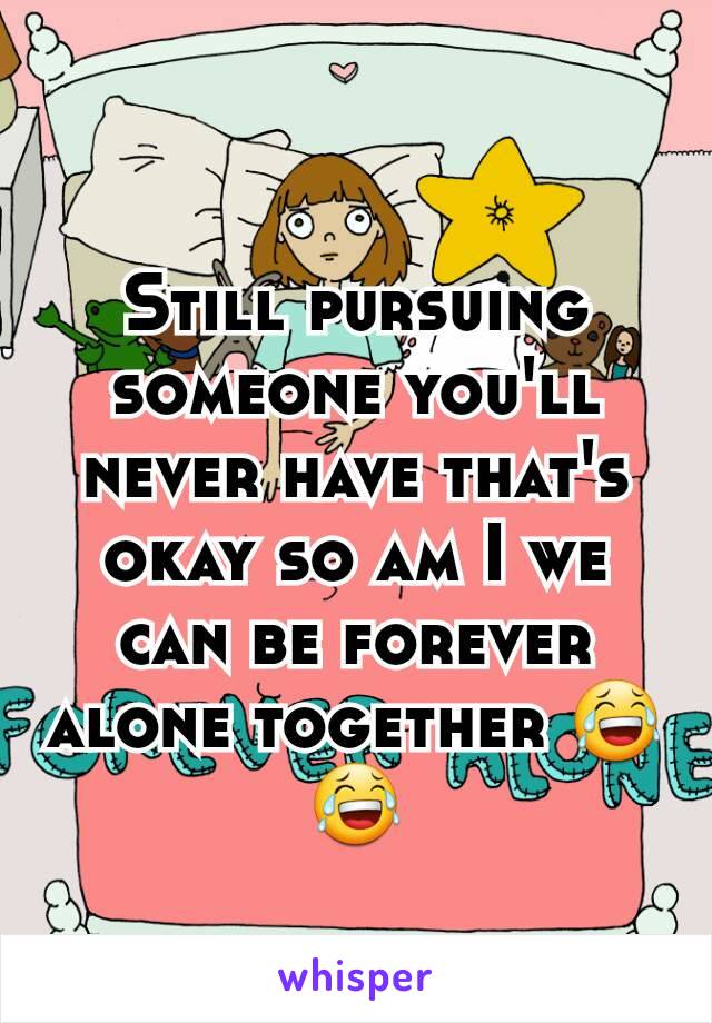 Still pursuing someone you'll never have that's okay so am I we can be forever alone together 😂😂