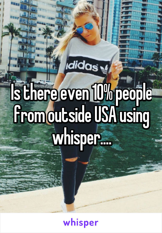 Is there even 10% people from outside USA using whisper....