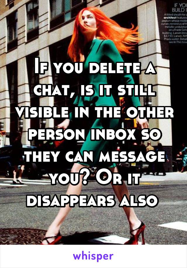 If you delete a chat, is it still visible in the other person inbox so they can message you? Or it disappears also 