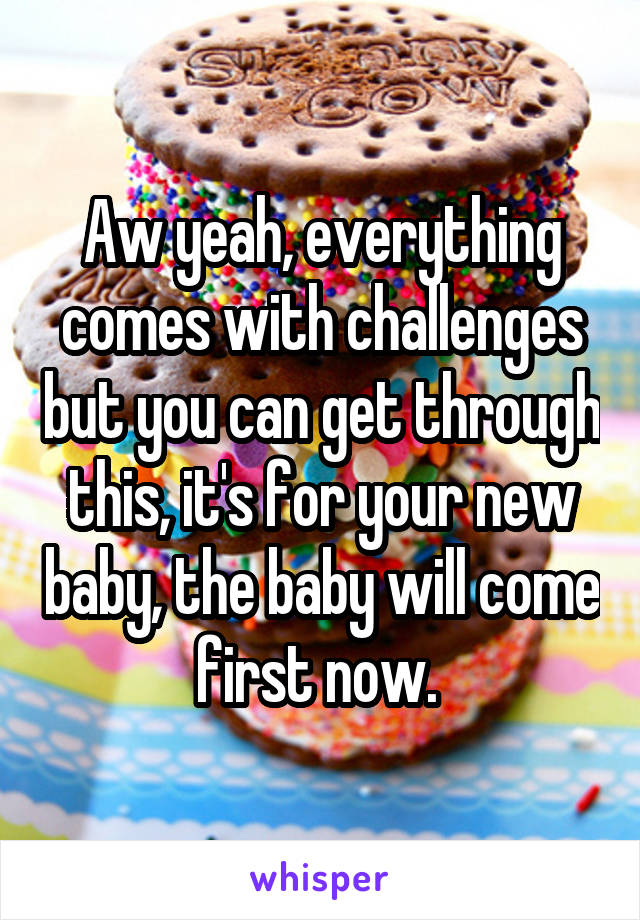 Aw yeah, everything comes with challenges but you can get through this, it's for your new baby, the baby will come first now. 