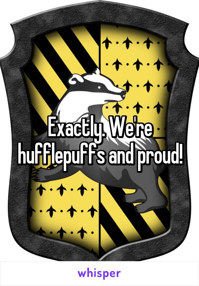 Exactly. We're hufflepuffs and proud!