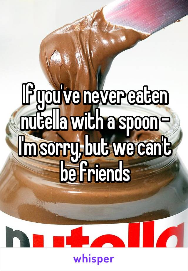 If you've never eaten nutella with a spoon - I'm sorry, but we can't be friends