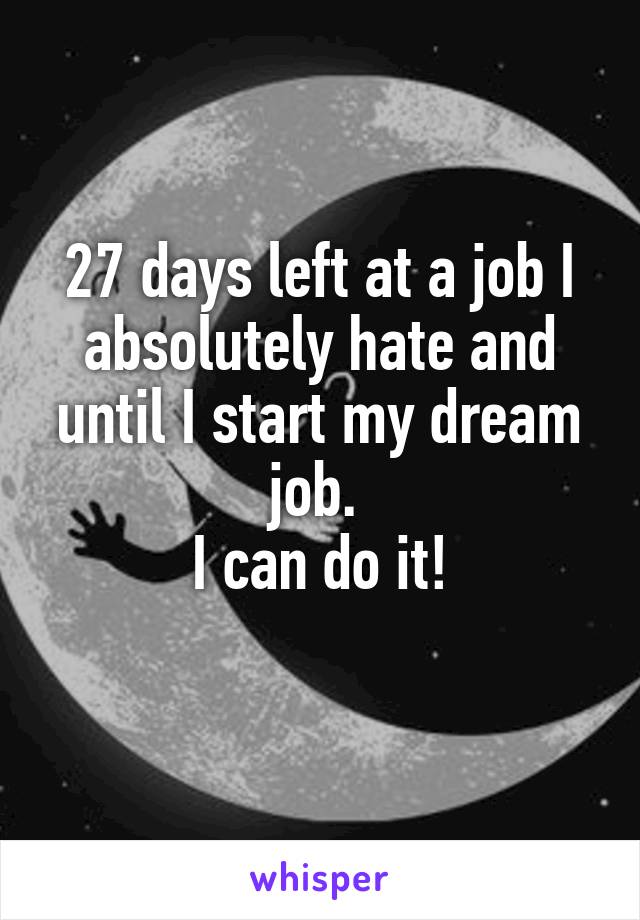 27 days left at a job I absolutely hate and until I start my dream job. 
I can do it!
