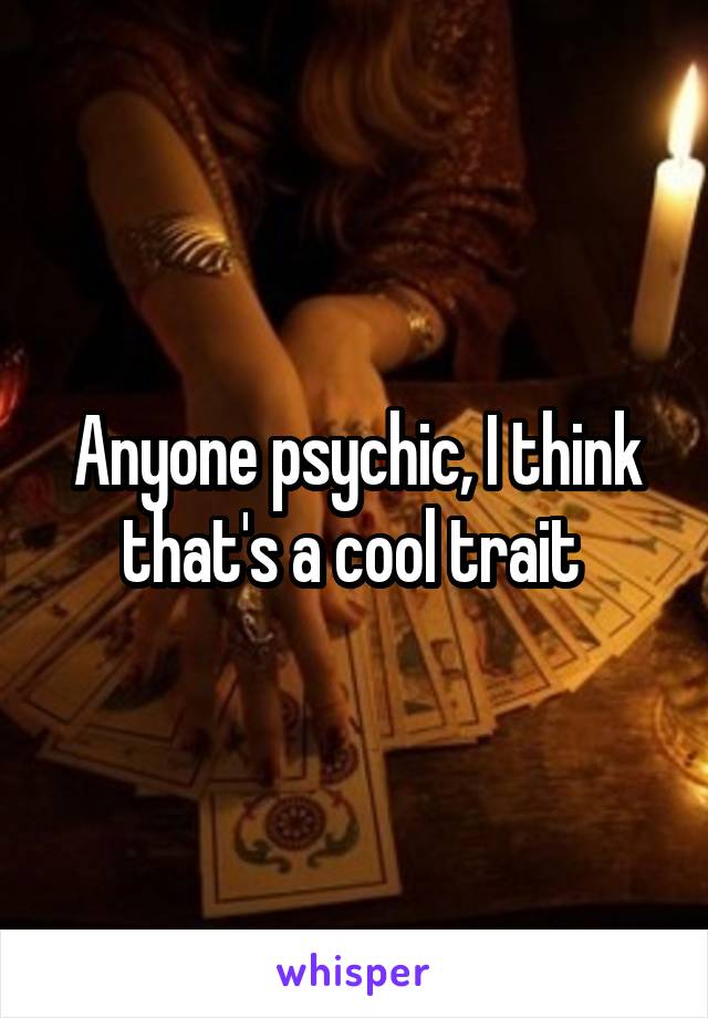 Anyone psychic, I think that's a cool trait 