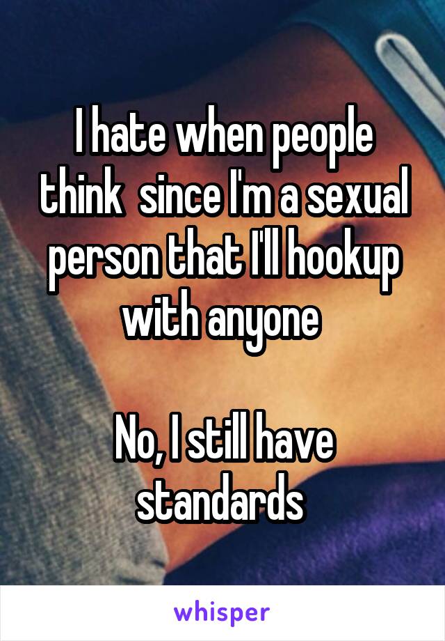 I hate when people think  since I'm a sexual person that I'll hookup with anyone 

No, I still have standards 