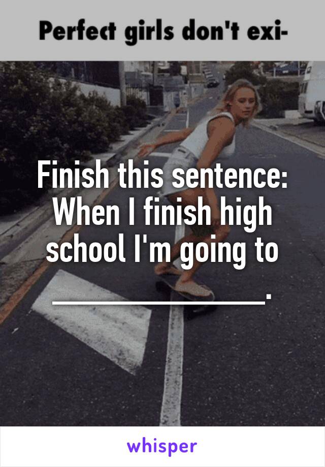 Finish this sentence:
When I finish high school I'm going to ___________.