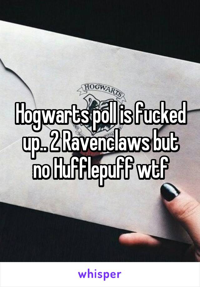 Hogwarts poll is fucked up.. 2 Ravenclaws but no Hufflepuff wtf