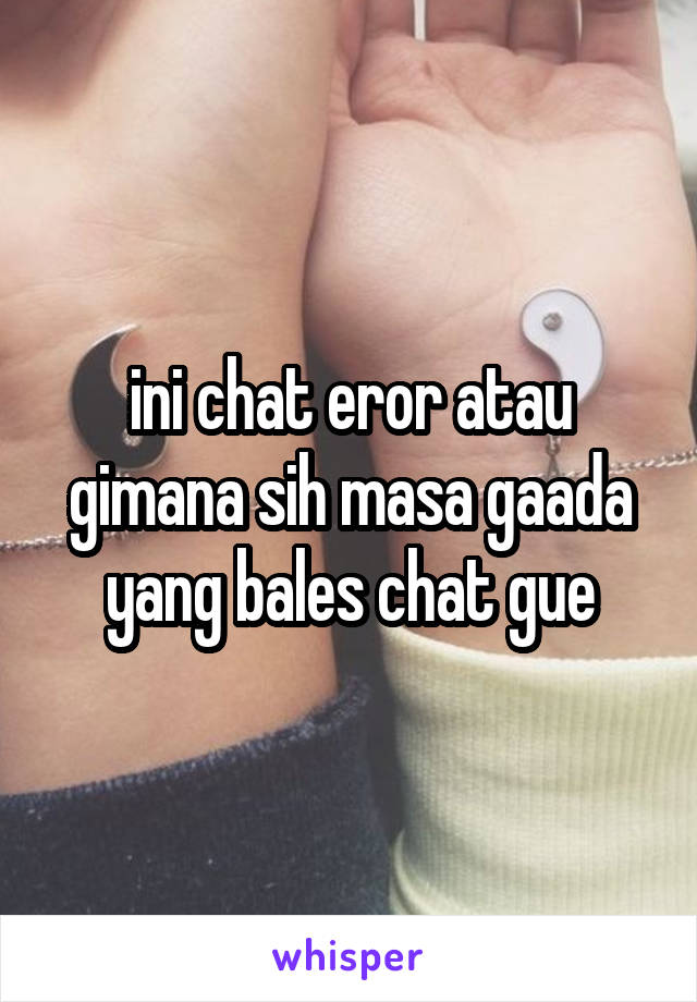 ini chat eror atau gimana sih masa gaada yang bales chat gue