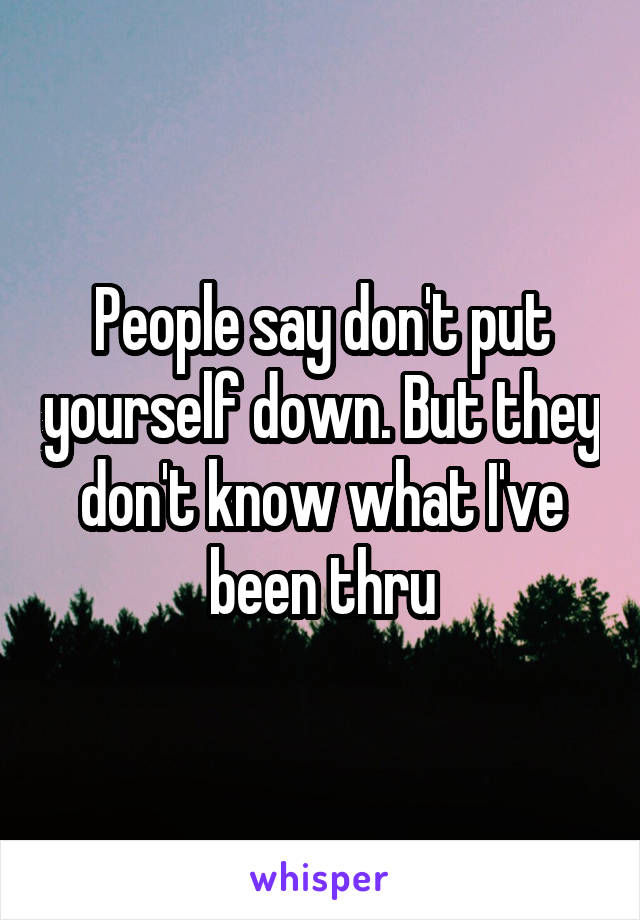 People say don't put yourself down. But they don't know what I've been thru