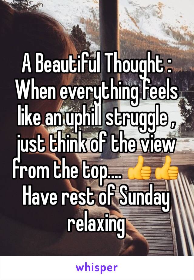 A Beautiful Thought : 
When everything feels like an uphill struggle , just think of the view from the top.... 👍👍
Have rest of Sunday relaxing 