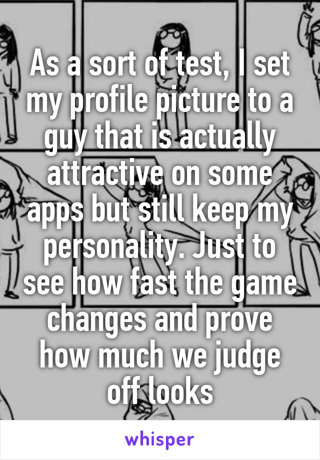 As a sort of test, I set my profile picture to a guy that is actually attractive on some apps but still keep my personality. Just to see how fast the game changes and prove how much we judge off looks