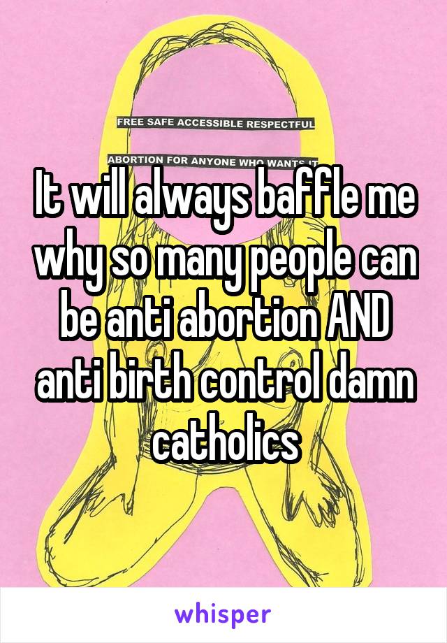 It will always baffle me why so many people can be anti abortion AND anti birth control damn catholics