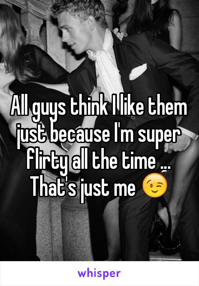 All guys think I like them just because I'm super flirty all the time ... That's just me 😉