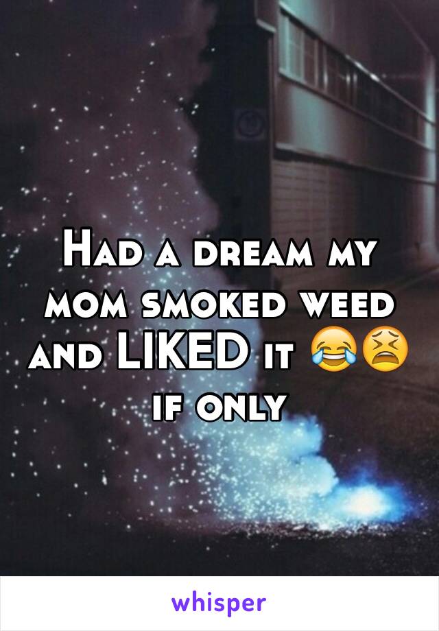 Had a dream my mom smoked weed and LIKED it 😂😫 if only 