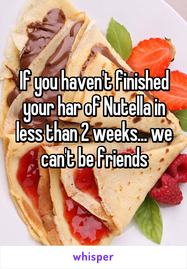 If you haven't finished your har of Nutella in less than 2 weeks... we can't be friends
