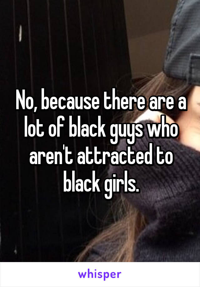 No, because there are a lot of black guys who aren't attracted to black girls.