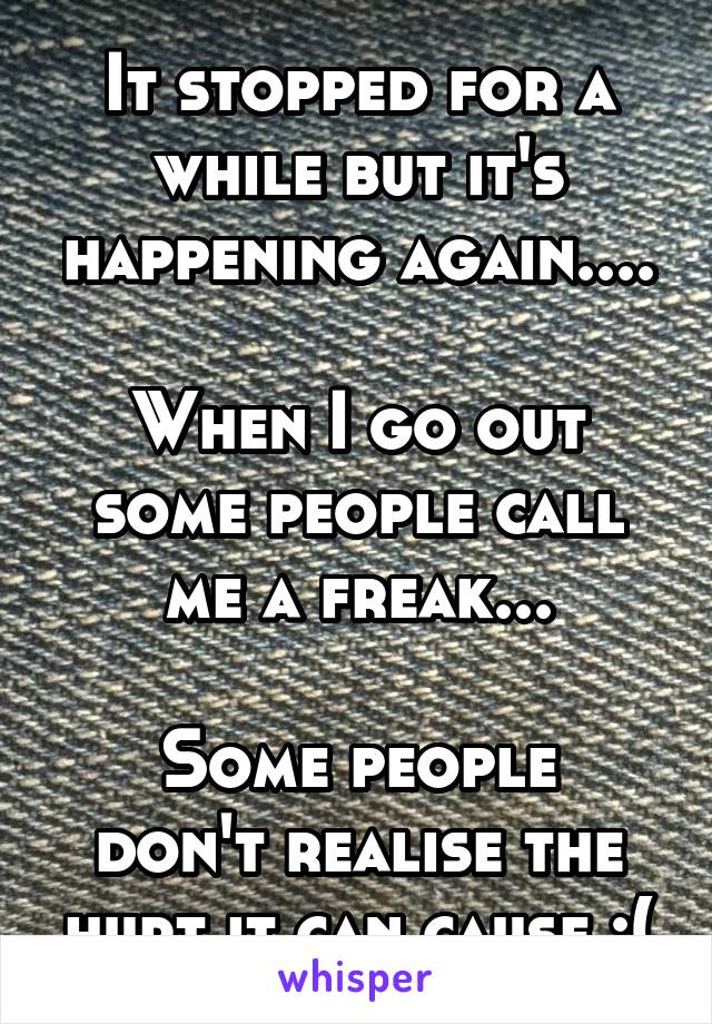 It stopped for a while but it's happening again....

When I go out some people call me a freak...

Some people don't realise the hurt it can cause :(