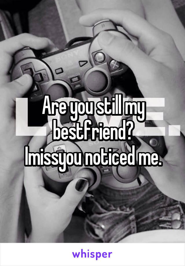 Are you still my bestfriend?
Imissyou noticed me.