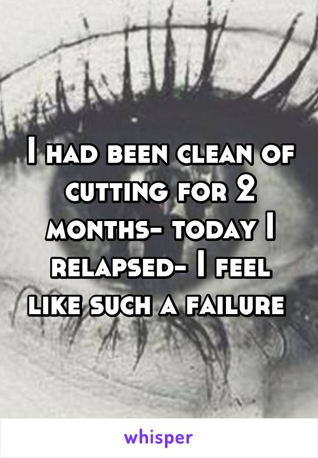 I had been clean of cutting for 2 months- today I relapsed- I feel like such a failure 