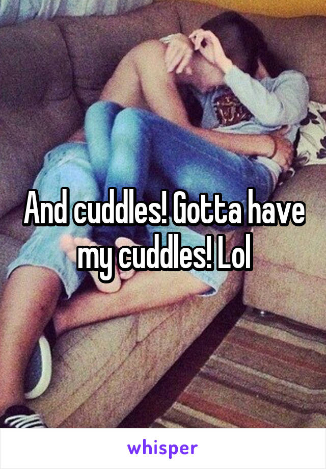 And cuddles! Gotta have my cuddles! Lol