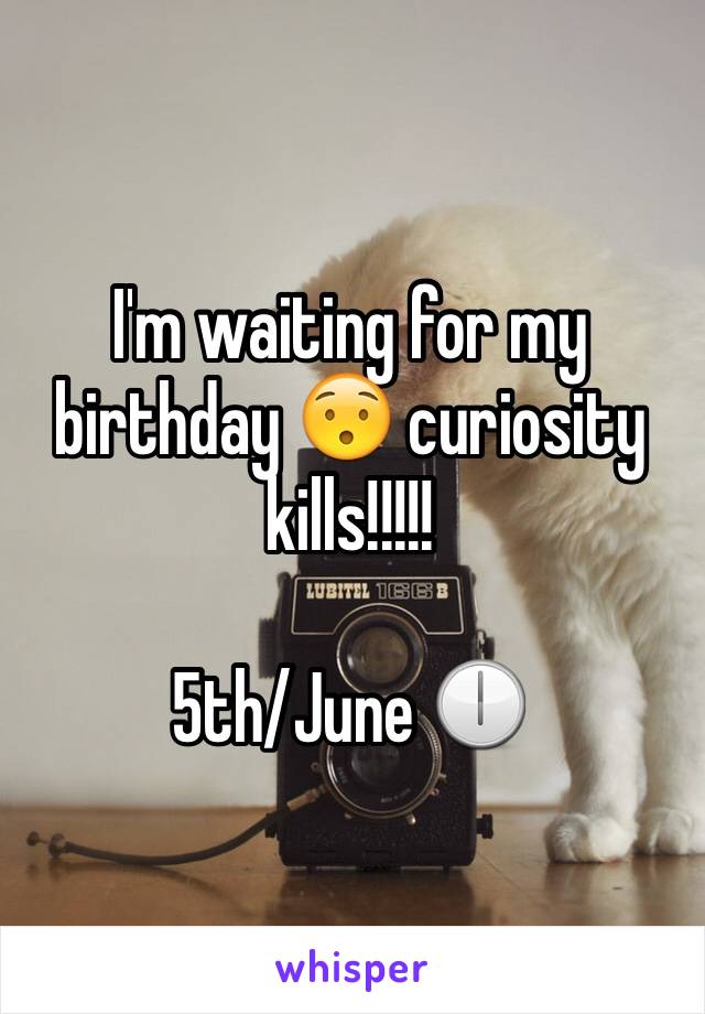 I'm waiting for my birthday 😯 curiosity kills!!!!! 

5th/June 🕕