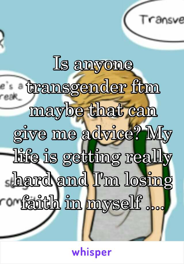 Is anyone transgender ftm maybe that can give me advice? My life is getting really hard and I'm losing faith in myself ....