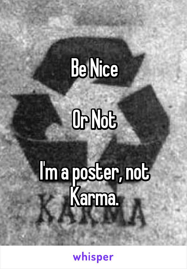 Be Nice

Or Not

I'm a poster, not Karma.