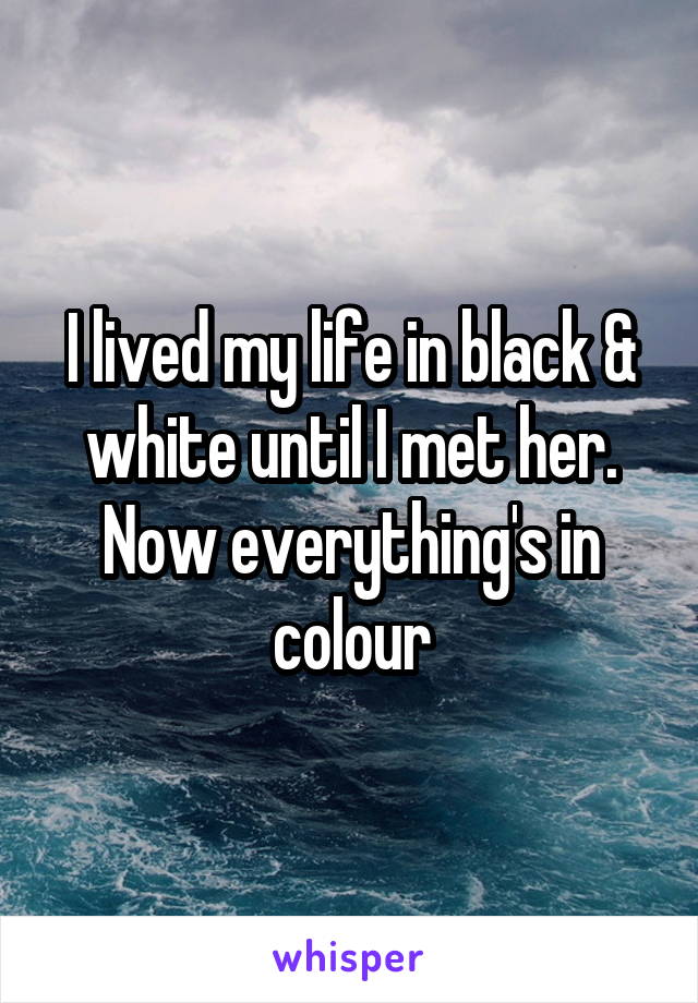 I lived my life in black & white until I met her. Now everything's in colour