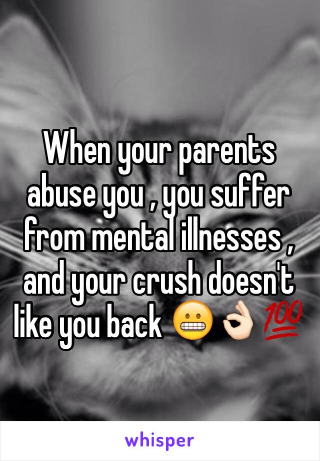 When your parents abuse you , you suffer from mental illnesses , and your crush doesn't like you back 😬👌🏻💯