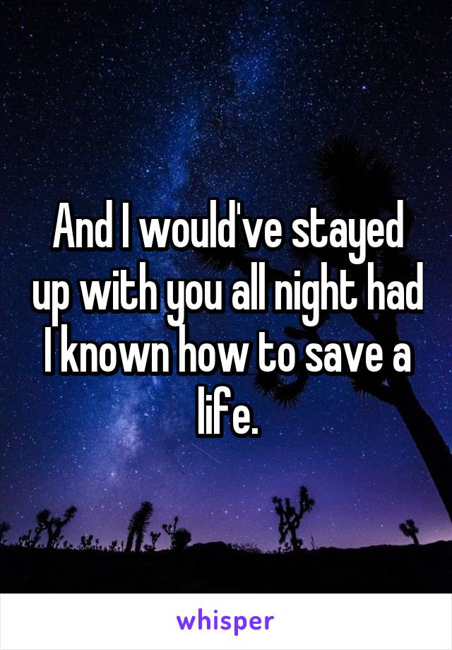 And I would've stayed up with you all night had I known how to save a life.