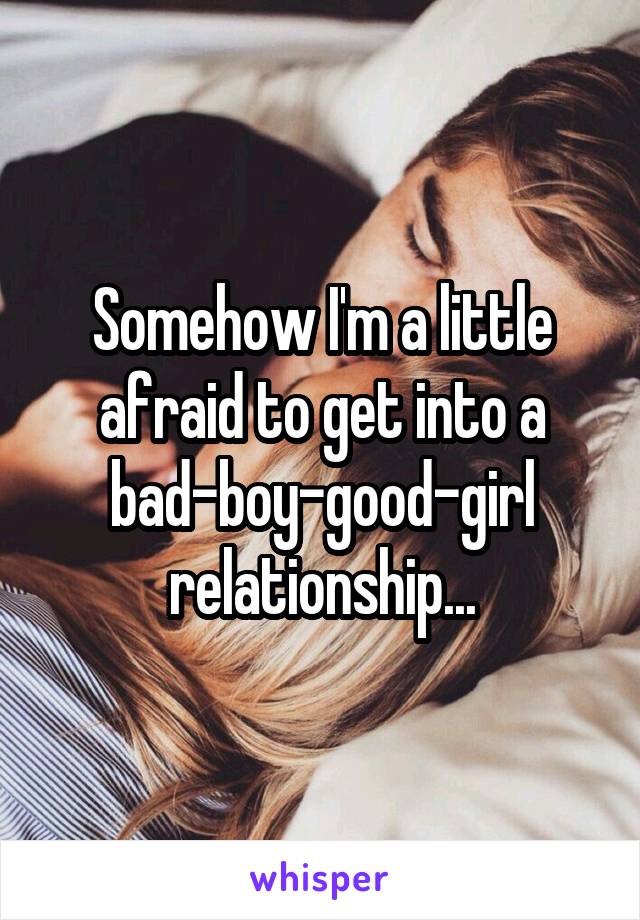 Somehow I'm a little afraid to get into a bad-boy-good-girl relationship...