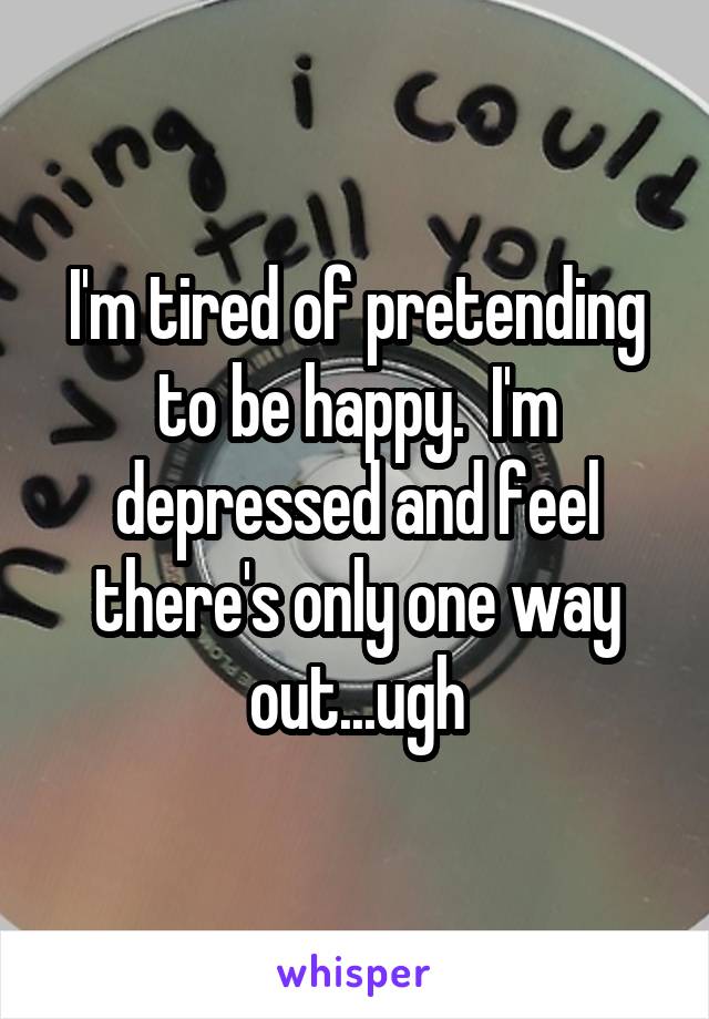 I'm tired of pretending to be happy.  I'm depressed and feel there's only one way out...ugh